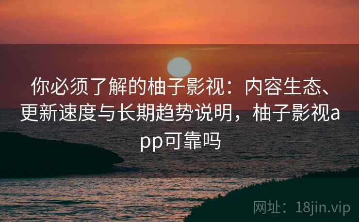 你必须了解的柚子影视：内容生态、更新速度与长期趋势说明，柚子影视app可靠吗