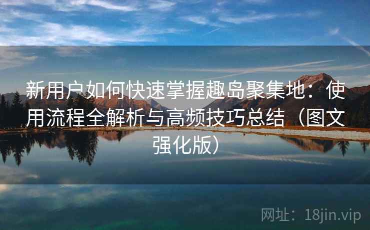 新用户如何快速掌握趣岛聚集地:使用流程全解析与高频技巧总结(图文强化版) 新用户如何快速掌握趣岛聚集地:使用流程全解析与高频技巧总结(图文强化版)