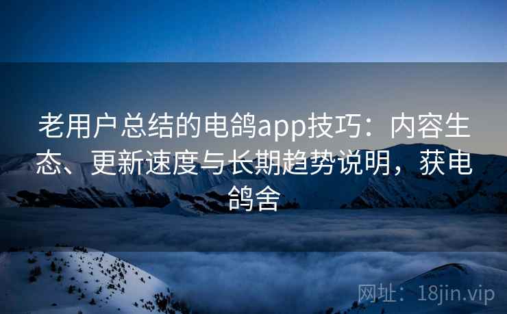 老用户总结的电鸽app技巧：内容生态、更新速度与长期趋势说明，获电鸽舍
