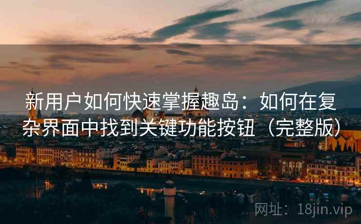 新用户如何快速掌握趣岛:如何在复杂界面中找到关键功能按钮(完整版) 新用户如何快速掌握趣岛:如何在复杂界面中找到关键功能按钮(完整版)